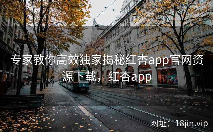 专家教你高效独家揭秘红杏app官网资源下载，红杏app