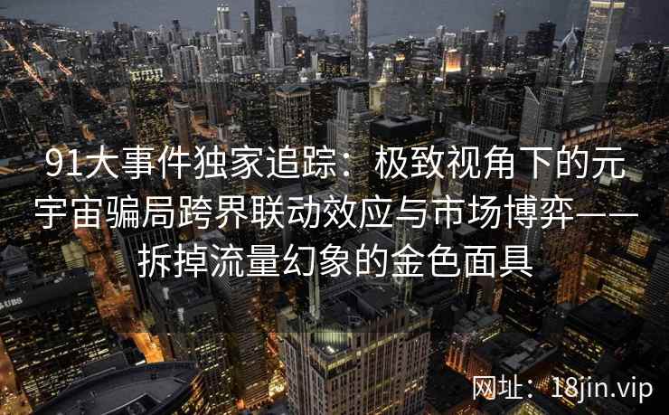91大事件独家追踪：极致视角下的元宇宙骗局跨界联动效应与市场博弈——拆掉流量幻象的金色面具