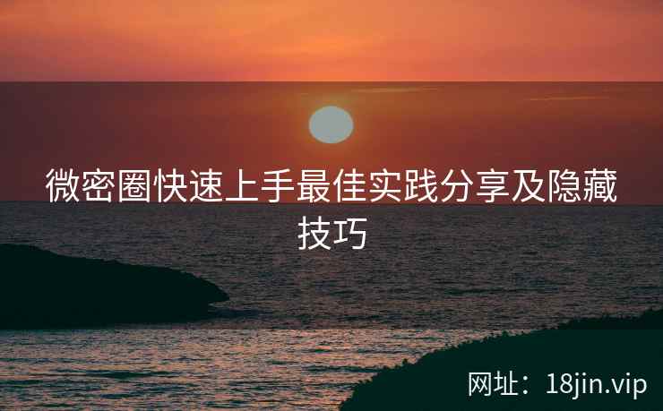 微密圈快速上手最佳实践分享及隐藏技巧