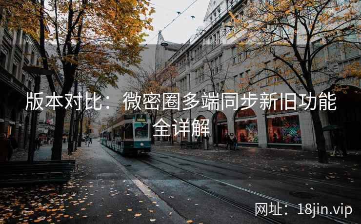 版本对比：微密圈多端同步新旧功能全详解