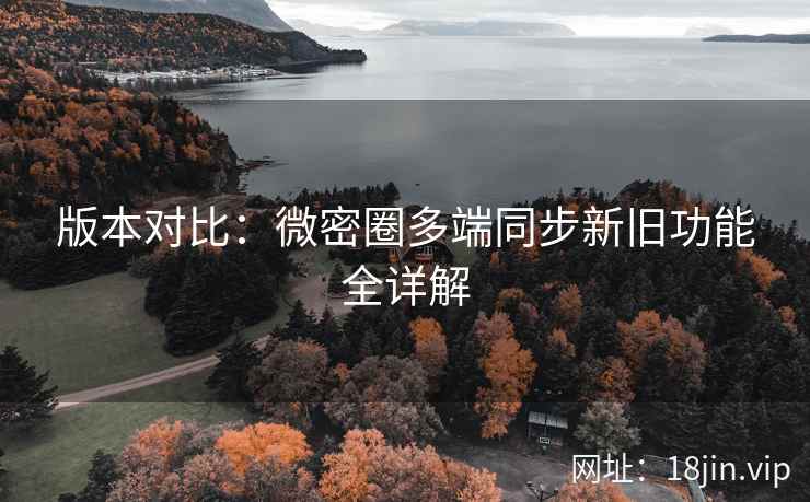 版本对比：微密圈多端同步新旧功能全详解
