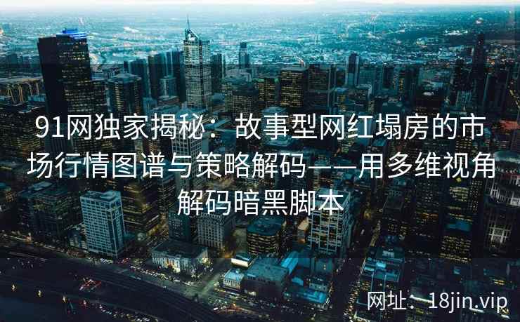 91网独家揭秘：故事型网红塌房的市场行情图谱与策略解码——用多维视角解码暗黑脚本