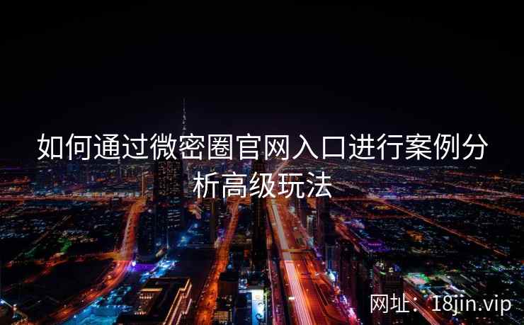 如何通过微密圈官网入口进行案例分析高级玩法