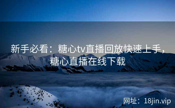 新手必看：糖心tv直播回放快速上手，糖心直播在线下载