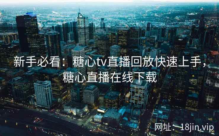 新手必看：糖心tv直播回放快速上手，糖心直播在线下载