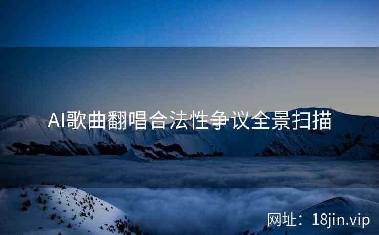AI歌曲翻唱合法性争议全景扫描