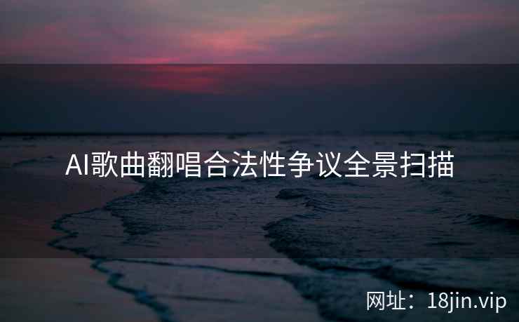AI歌曲翻唱合法性争议全景扫描