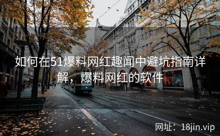 如何在51爆料网红趣闻中避坑指南详解，爆料网红的软件