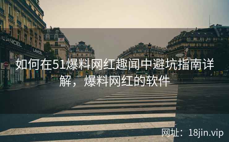 如何在51爆料网红趣闻中避坑指南详解，爆料网红的软件