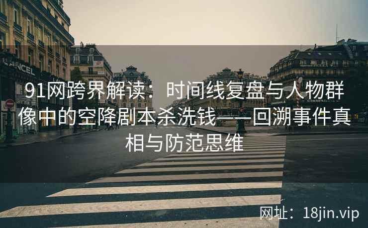 91网跨界解读：时间线复盘与人物群像中的空降剧本杀洗钱——回溯事件真相与防范思维