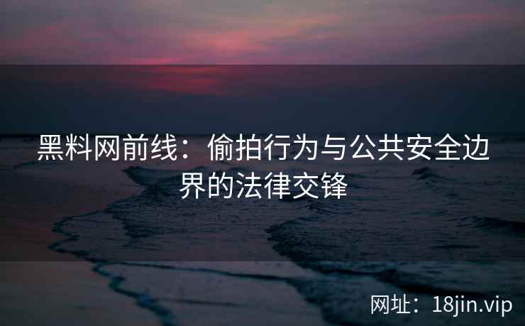 黑料网前线：偷拍行为与公共安全边界的法律交锋