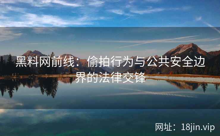 黑料网前线：偷拍行为与公共安全边界的法律交锋