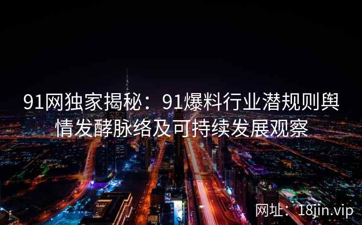 91网独家揭秘：91爆料行业潜规则舆情发酵脉络及可持续发展观察