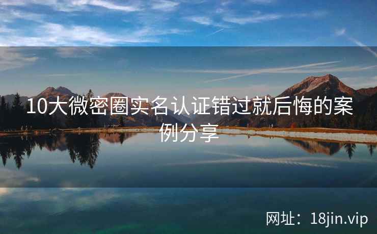 10大微密圈实名认证错过就后悔的案例分享