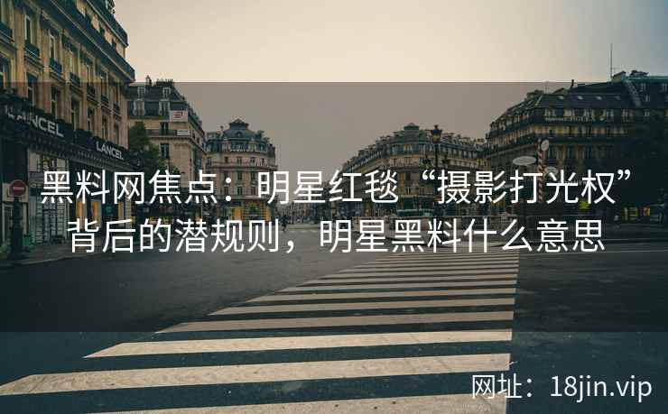 黑料网焦点：明星红毯“摄影打光权”背后的潜规则，明星黑料什么意思