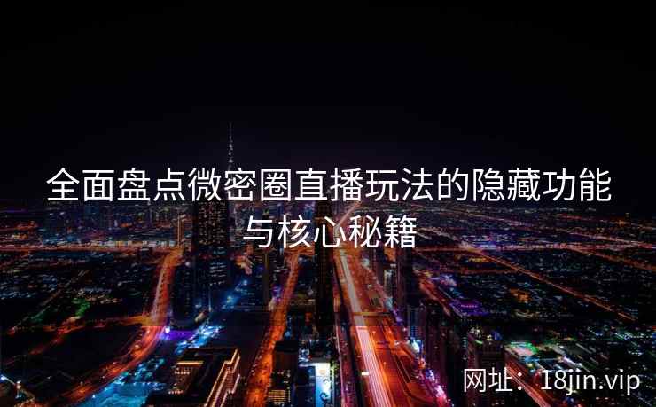 全面盘点微密圈直播玩法的隐藏功能与核心秘籍