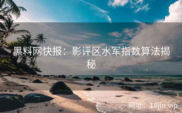 黑料网快报：影评区水军指数算法揭秘