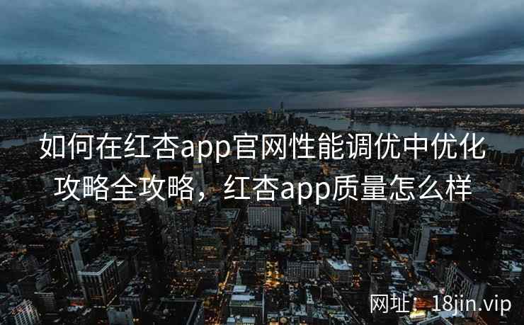 如何在红杏app官网性能调优中优化攻略全攻略，红杏app质量怎么样