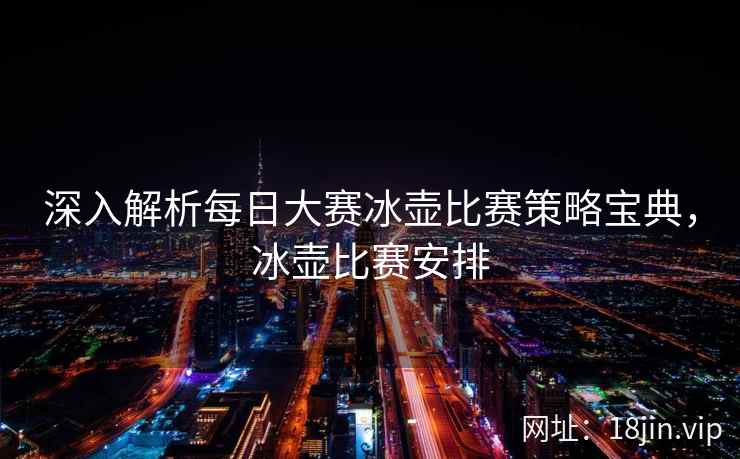 深入解析每日大赛冰壶比赛策略宝典，冰壶比赛安排