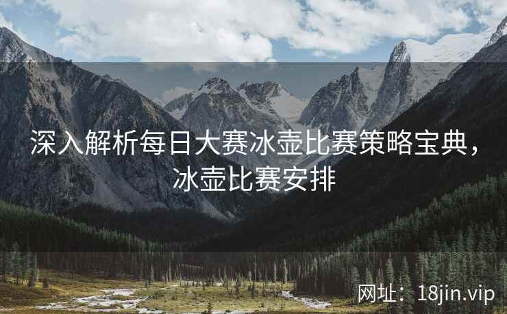 深入解析每日大赛冰壶比赛策略宝典，冰壶比赛安排