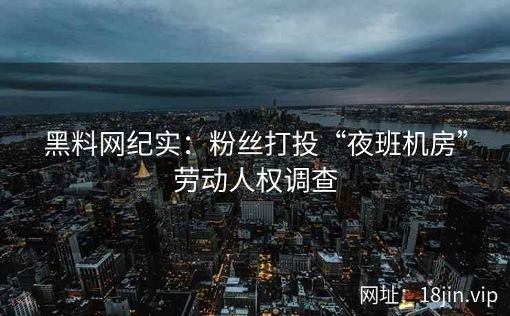 黑料网纪实：粉丝打投“夜班机房”劳动人权调查