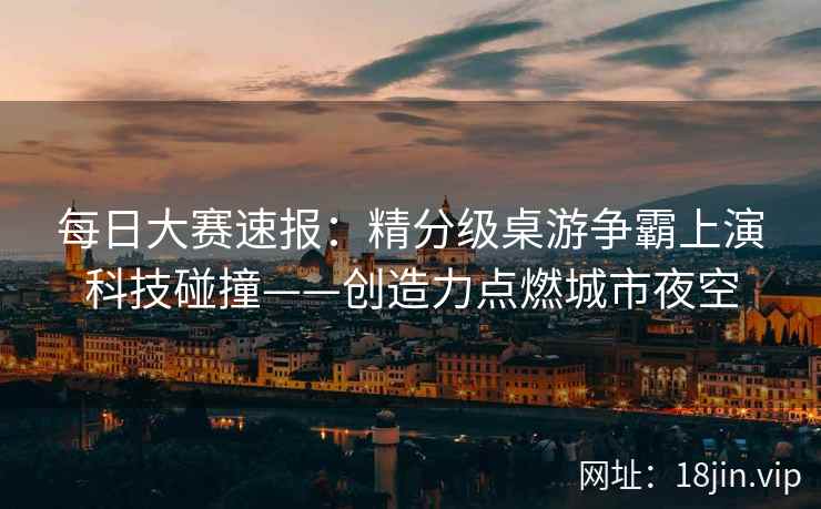 每日大赛速报：精分级桌游争霸上演科技碰撞——创造力点燃城市夜空