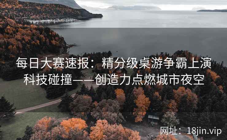 每日大赛速报：精分级桌游争霸上演科技碰撞——创造力点燃城市夜空