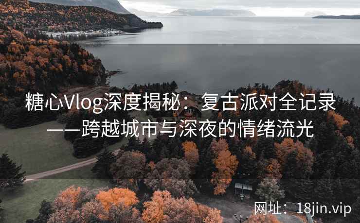 糖心Vlog深度揭秘：复古派对全记录——跨越城市与深夜的情绪流光