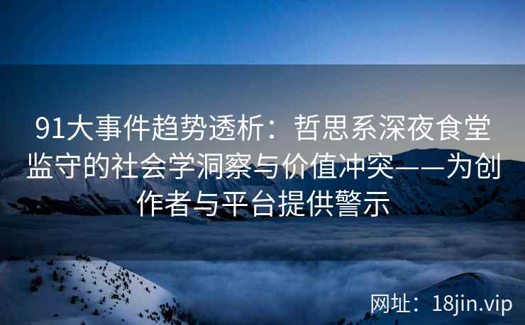 91大事件趋势透析：哲思系深夜食堂监守的社会学洞察与价值冲突——为创作者与平台提供警示