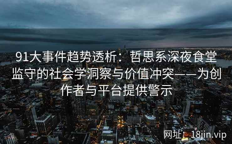 91大事件趋势透析：哲思系深夜食堂监守的社会学洞察与价值冲突——为创作者与平台提供警示