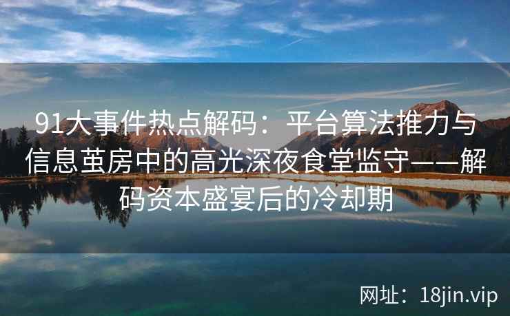 91大事件热点解码：平台算法推力与信息茧房中的高光深夜食堂监守——解码资本盛宴后的冷却期