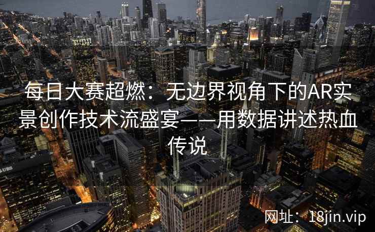 每日大赛超燃：无边界视角下的AR实景创作技术流盛宴——用数据讲述热血传说