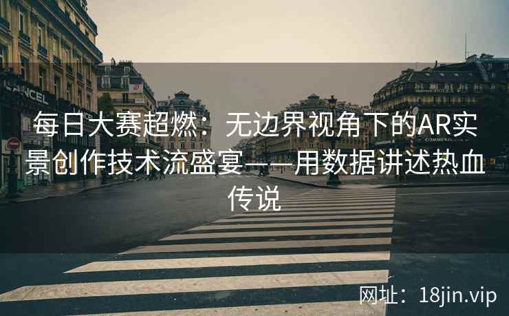 每日大赛超燃：无边界视角下的AR实景创作技术流盛宴——用数据讲述热血传说