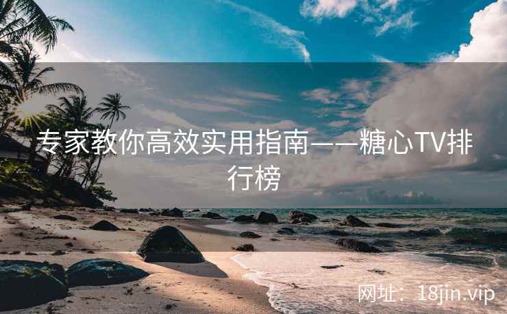 专家教你高效实用指南——糖心TV排行榜