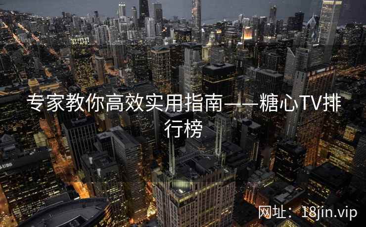 专家教你高效实用指南——糖心TV排行榜