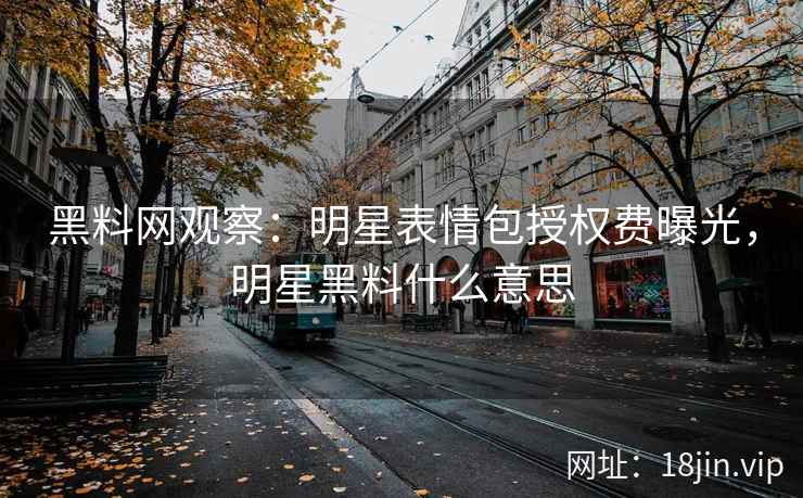 黑料网观察：明星表情包授权费曝光，明星黑料什么意思