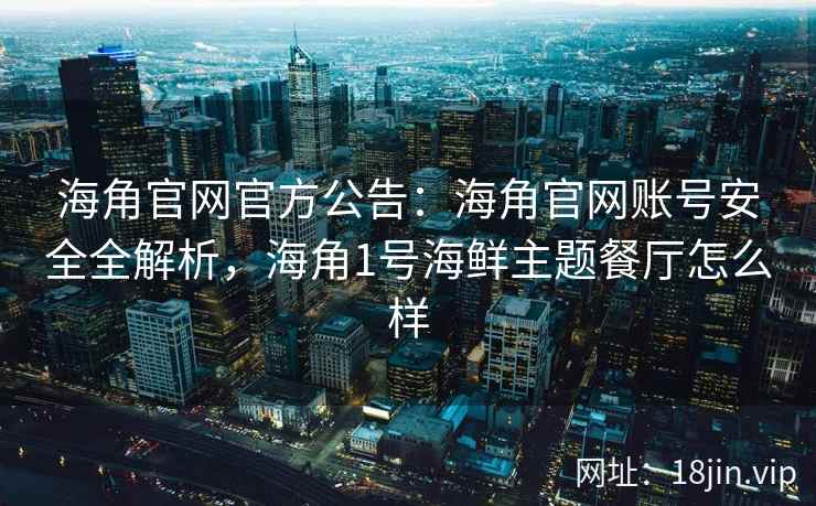 海角官网官方公告：海角官网账号安全全解析，海角1号海鲜主题餐厅怎么样