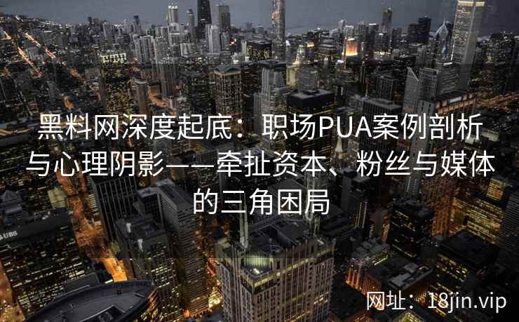 黑料网深度起底：职场PUA案例剖析与心理阴影——牵扯资本、粉丝与媒体的三角困局