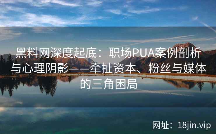 黑料网深度起底：职场PUA案例剖析与心理阴影——牵扯资本、粉丝与媒体的三角困局