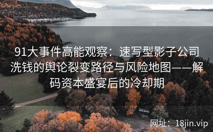 91大事件高能观察：速写型影子公司洗钱的舆论裂变路径与风险地图——解码资本盛宴后的冷却期