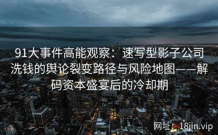 91大事件高能观察：速写型影子公司洗钱的舆论裂变路径与风险地图——解码资本盛宴后的冷却期