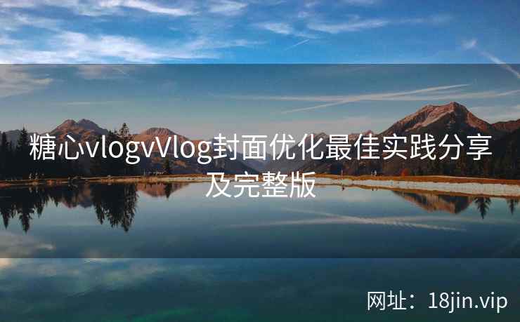 糖心vlogvVlog封面优化最佳实践分享及完整版