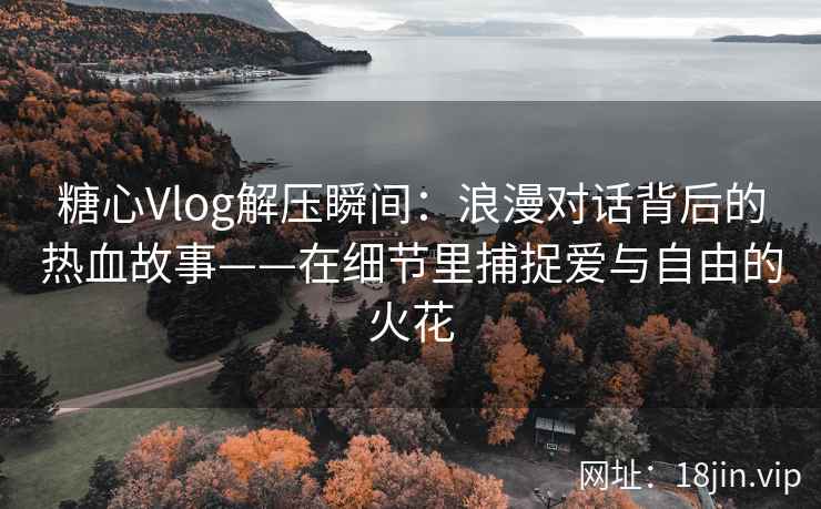 糖心Vlog解压瞬间：浪漫对话背后的热血故事——在细节里捕捉爱与自由的火花