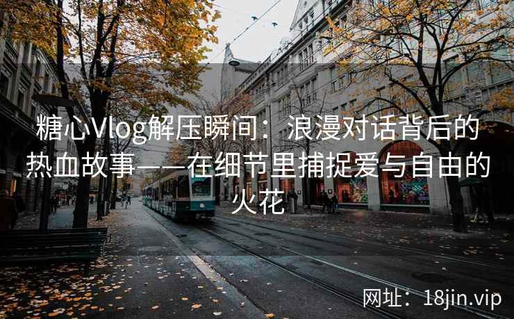 糖心Vlog解压瞬间：浪漫对话背后的热血故事——在细节里捕捉爱与自由的火花