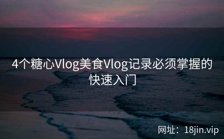 4个糖心Vlog美食Vlog记录必须掌握的快速入门