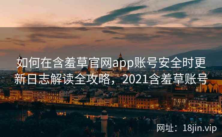 如何在含羞草官网app账号安全时更新日志解读全攻略，2021含羞草账号