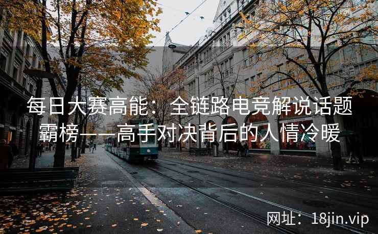每日大赛高能：全链路电竞解说话题霸榜——高手对决背后的人情冷暖