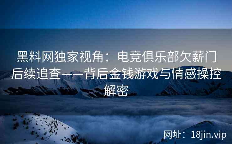 黑料网独家视角：电竞俱乐部欠薪门后续追查——背后金钱游戏与情感操控解密