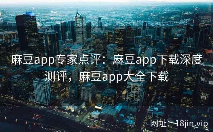 麻豆app专家点评：麻豆app下载深度测评，麻豆app大全下载