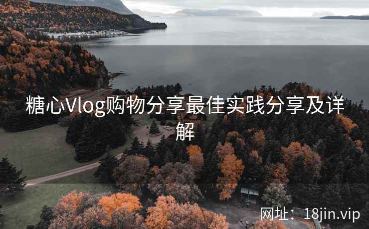 糖心Vlog购物分享最佳实践分享及详解